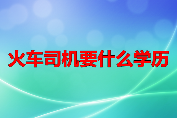 考火車(chē)司機(jī)要什么學(xué)歷 行業(yè)新聞 考火車(chē)司機(jī)要什么學(xué)歷 行業(yè)新聞